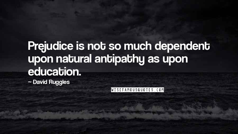 David Ruggles Quotes: Prejudice is not so much dependent upon natural antipathy as upon education.