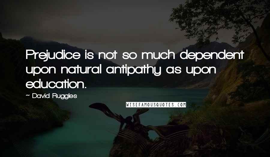 David Ruggles Quotes: Prejudice is not so much dependent upon natural antipathy as upon education.