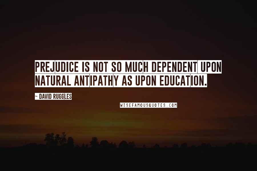 David Ruggles Quotes: Prejudice is not so much dependent upon natural antipathy as upon education.