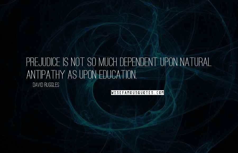 David Ruggles Quotes: Prejudice is not so much dependent upon natural antipathy as upon education.