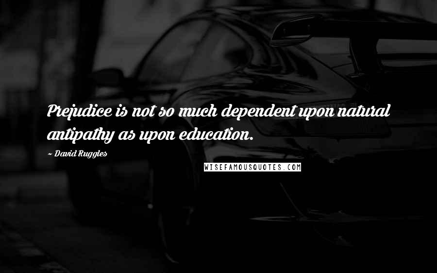 David Ruggles Quotes: Prejudice is not so much dependent upon natural antipathy as upon education.