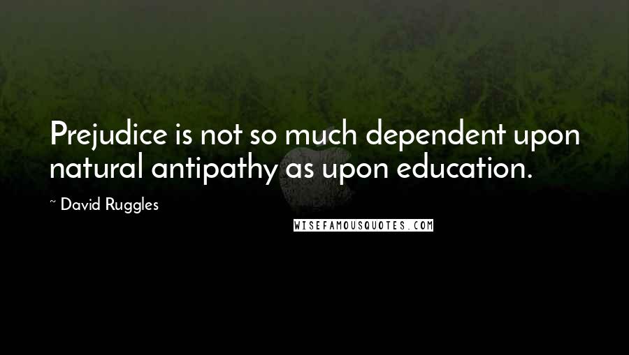 David Ruggles Quotes: Prejudice is not so much dependent upon natural antipathy as upon education.