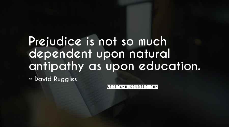 David Ruggles Quotes: Prejudice is not so much dependent upon natural antipathy as upon education.