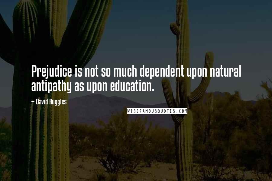 David Ruggles Quotes: Prejudice is not so much dependent upon natural antipathy as upon education.