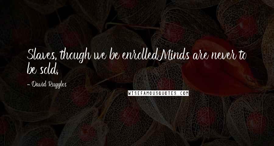 David Ruggles Quotes: Slaves. though we be enrolledMinds are never to be sold.