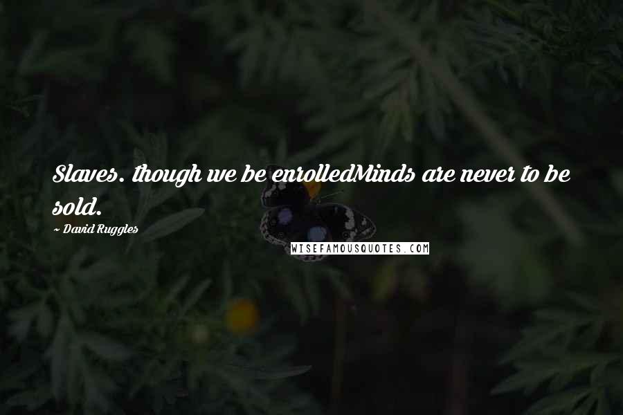 David Ruggles Quotes: Slaves. though we be enrolledMinds are never to be sold.