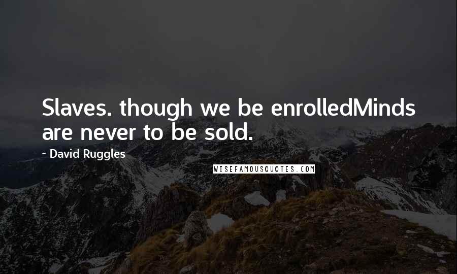 David Ruggles Quotes: Slaves. though we be enrolledMinds are never to be sold.
