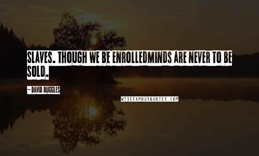 David Ruggles Quotes: Slaves. though we be enrolledMinds are never to be sold.