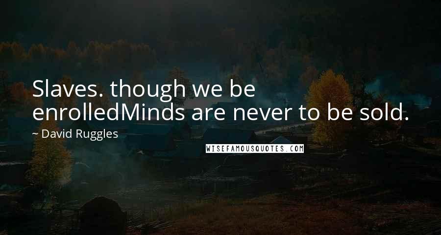 David Ruggles Quotes: Slaves. though we be enrolledMinds are never to be sold.