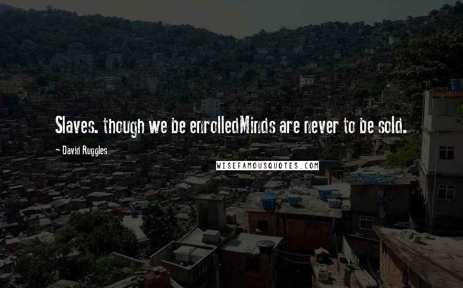 David Ruggles Quotes: Slaves. though we be enrolledMinds are never to be sold.
