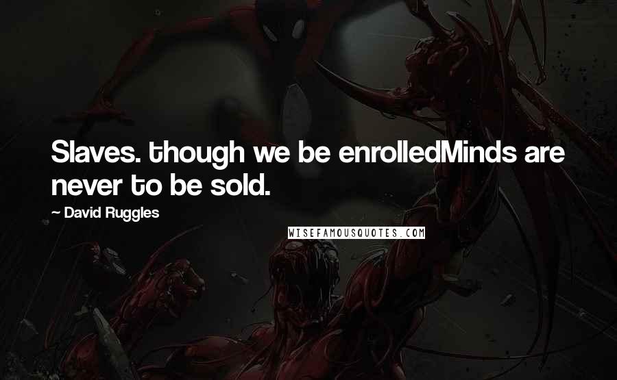 David Ruggles Quotes: Slaves. though we be enrolledMinds are never to be sold.