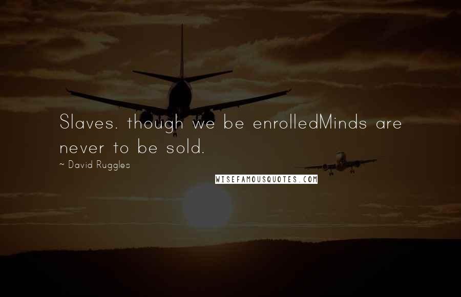 David Ruggles Quotes: Slaves. though we be enrolledMinds are never to be sold.