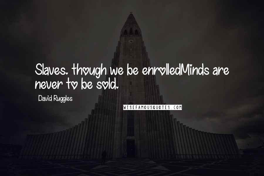 David Ruggles Quotes: Slaves. though we be enrolledMinds are never to be sold.