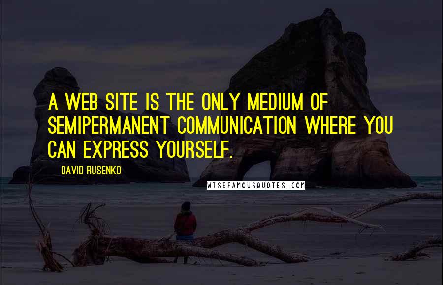 David Rusenko Quotes: A Web site is the only medium of semipermanent communication where you can express yourself.