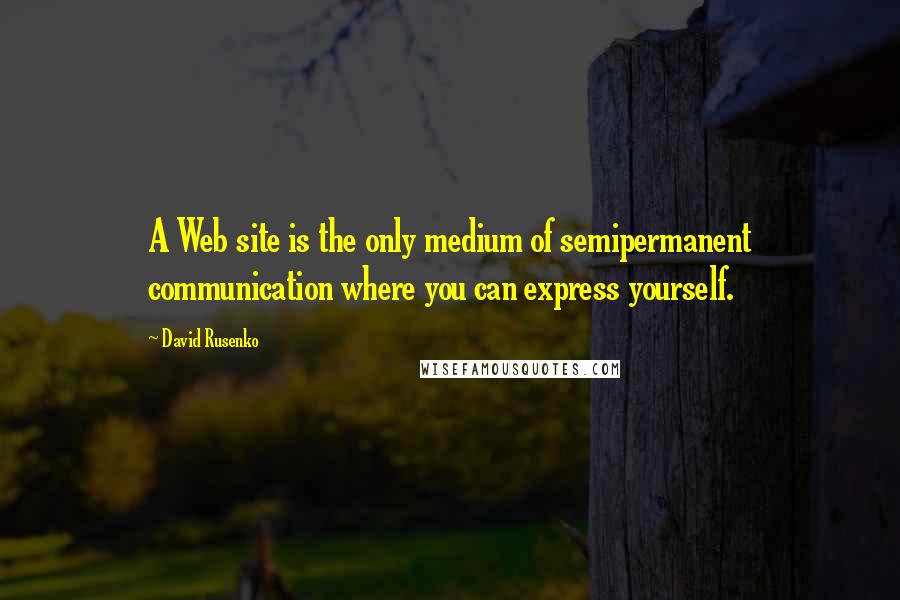 David Rusenko Quotes: A Web site is the only medium of semipermanent communication where you can express yourself.