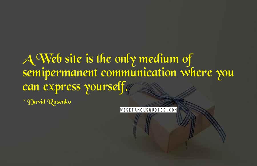 David Rusenko Quotes: A Web site is the only medium of semipermanent communication where you can express yourself.