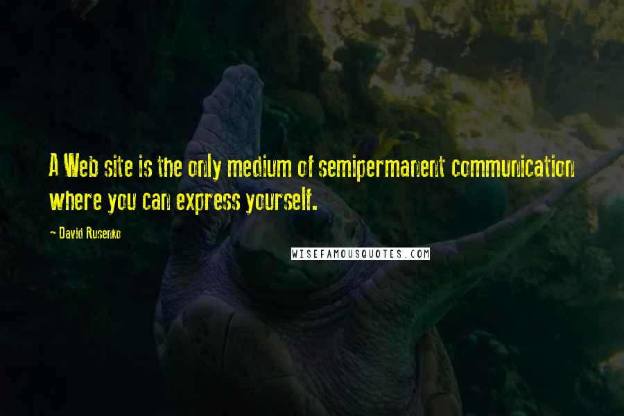 David Rusenko Quotes: A Web site is the only medium of semipermanent communication where you can express yourself.