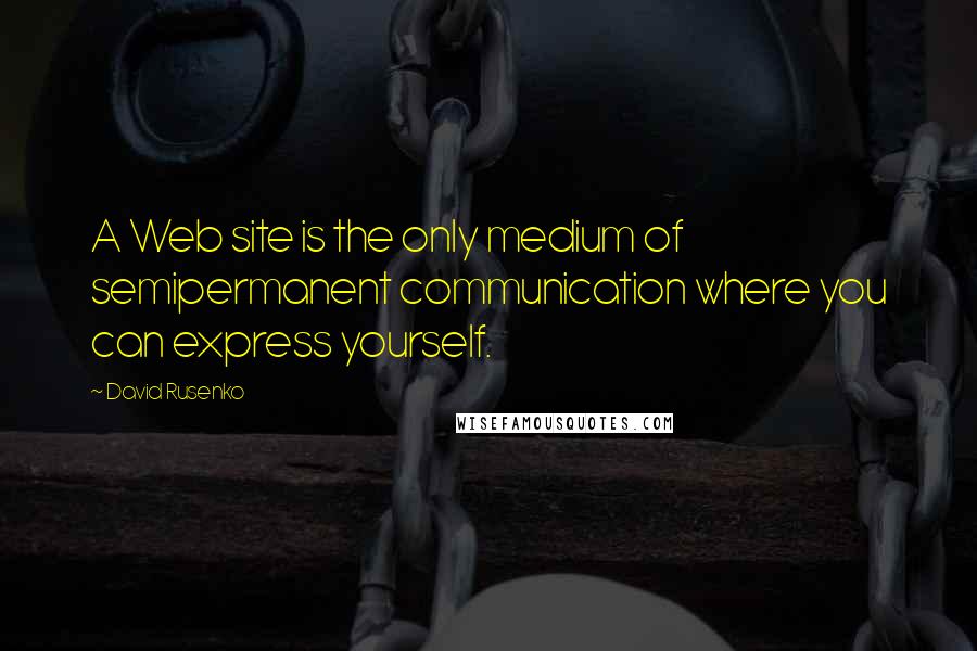 David Rusenko Quotes: A Web site is the only medium of semipermanent communication where you can express yourself.