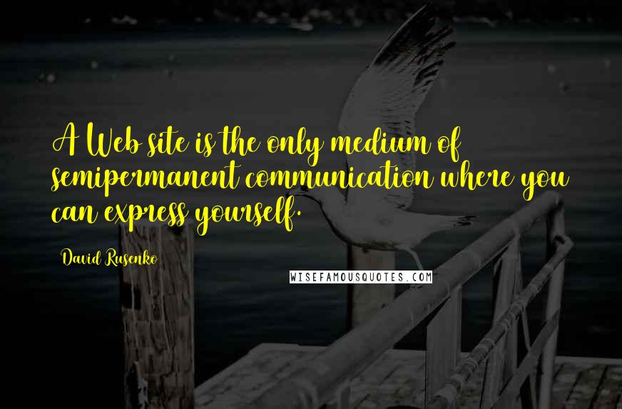 David Rusenko Quotes: A Web site is the only medium of semipermanent communication where you can express yourself.