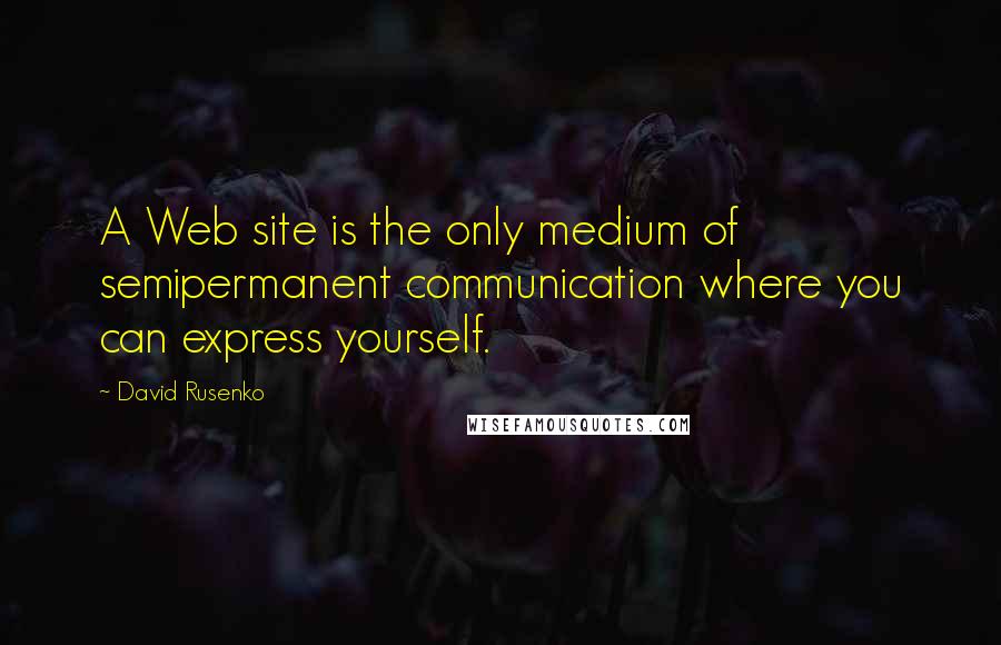 David Rusenko Quotes: A Web site is the only medium of semipermanent communication where you can express yourself.