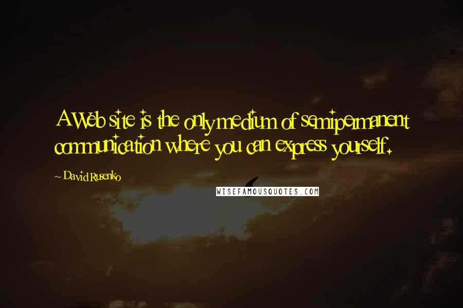 David Rusenko Quotes: A Web site is the only medium of semipermanent communication where you can express yourself.