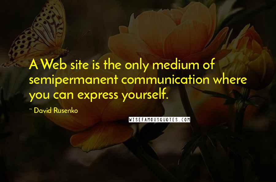 David Rusenko Quotes: A Web site is the only medium of semipermanent communication where you can express yourself.