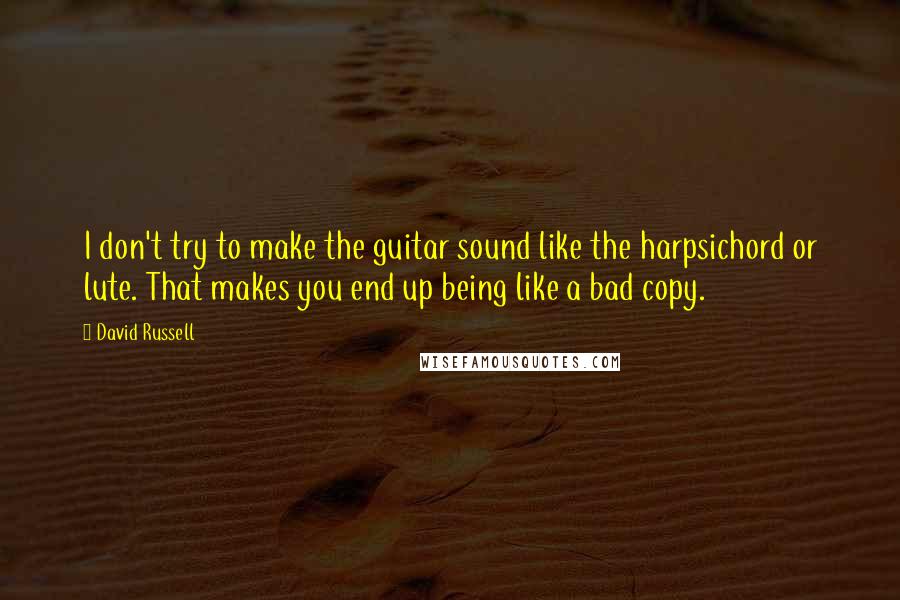 David Russell Quotes: I don't try to make the guitar sound like the harpsichord or lute. That makes you end up being like a bad copy.