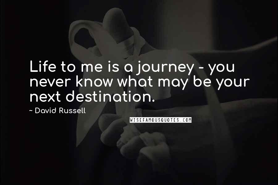 David Russell Quotes: Life to me is a journey - you never know what may be your next destination.