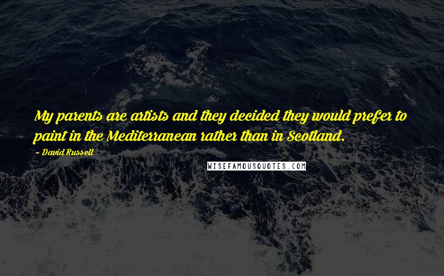 David Russell Quotes: My parents are artists and they decided they would prefer to paint in the Mediterranean rather than in Scotland.