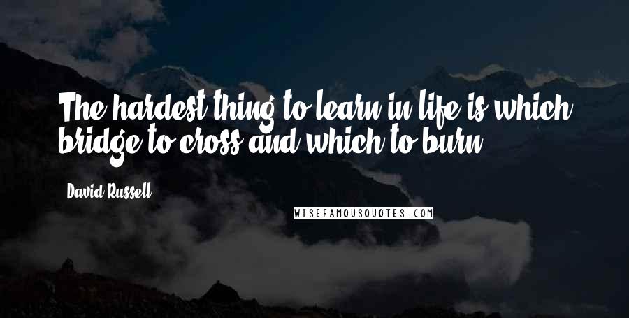 David Russell Quotes: The hardest thing to learn in life is which bridge to cross and which to burn.