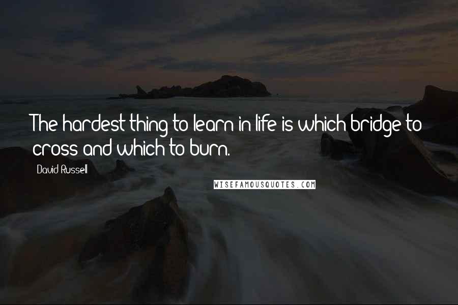 David Russell Quotes: The hardest thing to learn in life is which bridge to cross and which to burn.