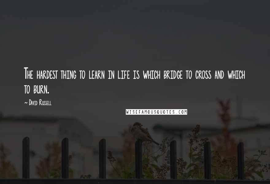 David Russell Quotes: The hardest thing to learn in life is which bridge to cross and which to burn.