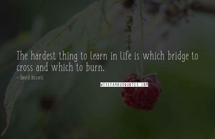 David Russell Quotes: The hardest thing to learn in life is which bridge to cross and which to burn.