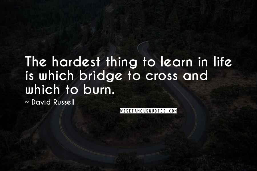 David Russell Quotes: The hardest thing to learn in life is which bridge to cross and which to burn.