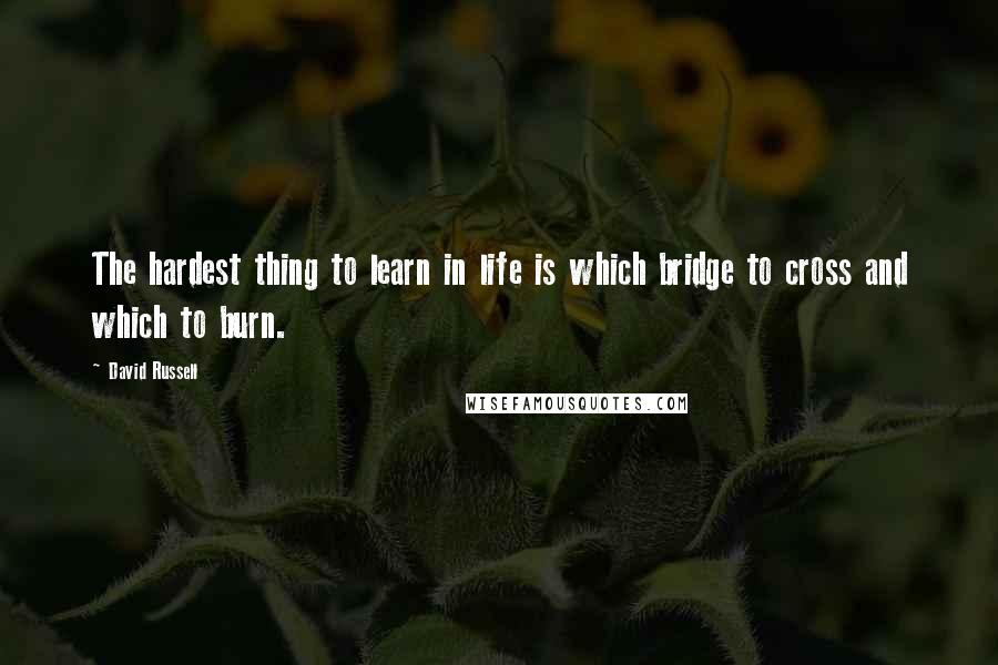 David Russell Quotes: The hardest thing to learn in life is which bridge to cross and which to burn.