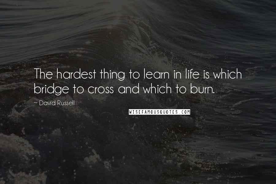 David Russell Quotes: The hardest thing to learn in life is which bridge to cross and which to burn.