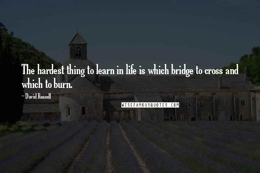 David Russell Quotes: The hardest thing to learn in life is which bridge to cross and which to burn.