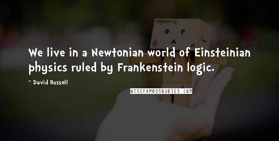 David Russell Quotes: We live in a Newtonian world of Einsteinian physics ruled by Frankenstein logic.