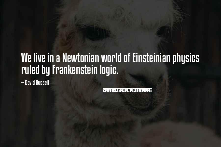 David Russell Quotes: We live in a Newtonian world of Einsteinian physics ruled by Frankenstein logic.