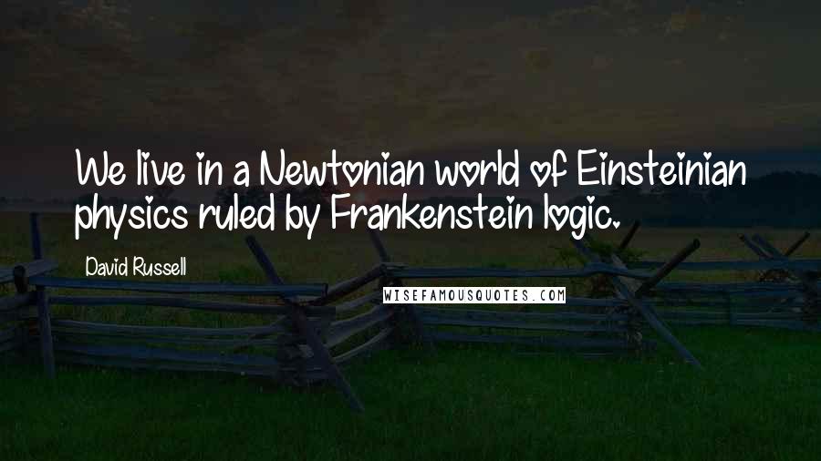 David Russell Quotes: We live in a Newtonian world of Einsteinian physics ruled by Frankenstein logic.