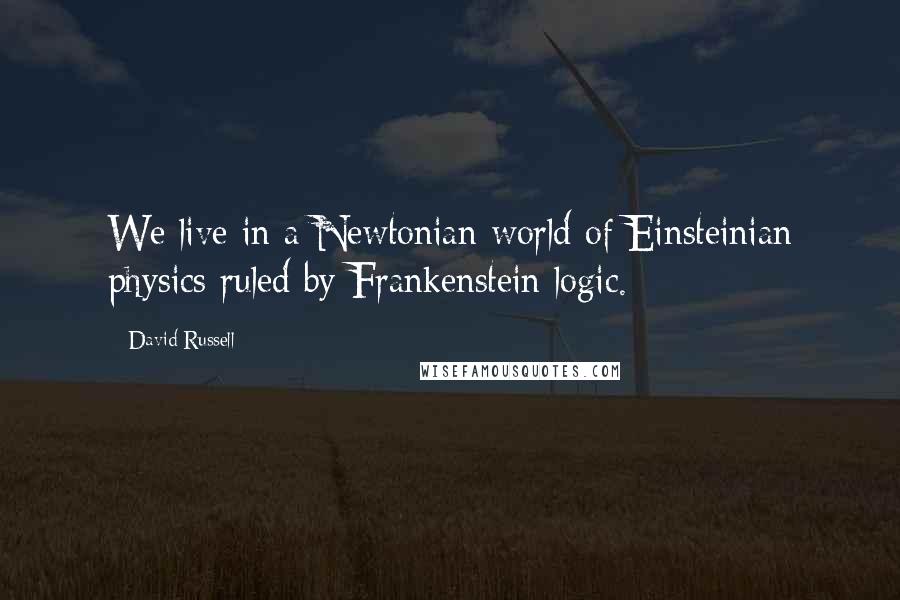 David Russell Quotes: We live in a Newtonian world of Einsteinian physics ruled by Frankenstein logic.