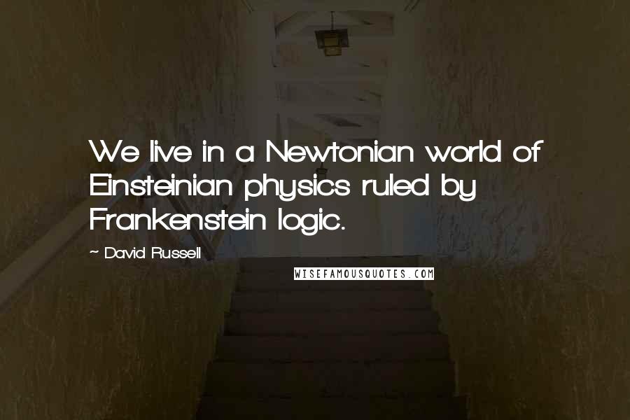 David Russell Quotes: We live in a Newtonian world of Einsteinian physics ruled by Frankenstein logic.
