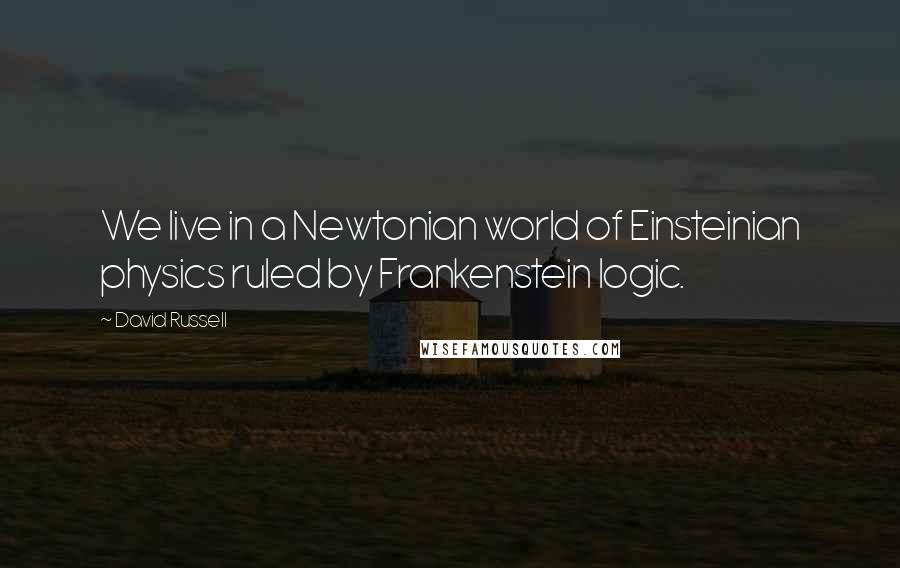 David Russell Quotes: We live in a Newtonian world of Einsteinian physics ruled by Frankenstein logic.