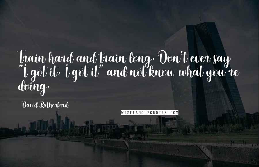 David Rutherford Quotes: Train hard and train long. Don't ever say "I got it, I got it" and not know what you're doing.