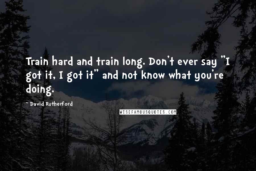 David Rutherford Quotes: Train hard and train long. Don't ever say "I got it, I got it" and not know what you're doing.