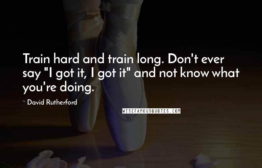 David Rutherford Quotes: Train hard and train long. Don't ever say "I got it, I got it" and not know what you're doing.