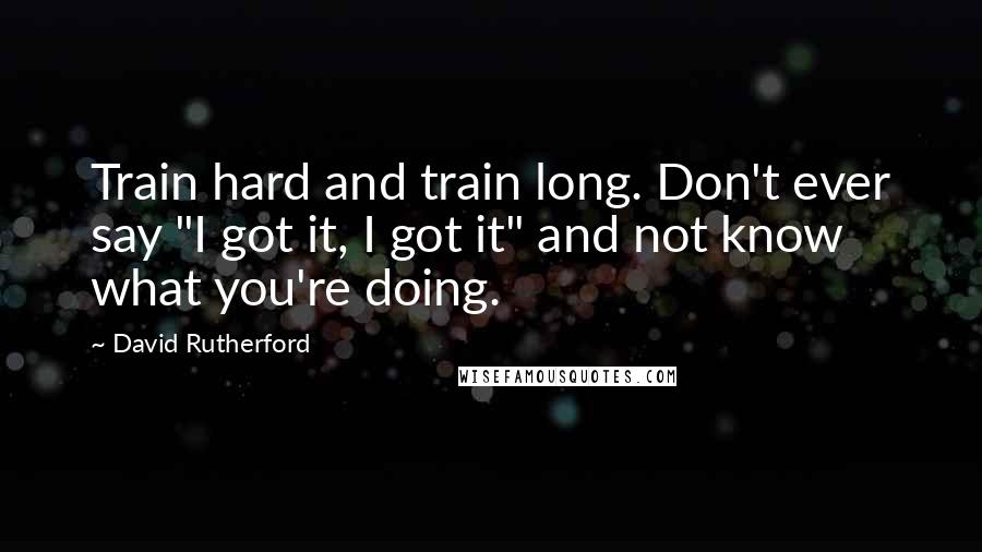 David Rutherford Quotes: Train hard and train long. Don't ever say "I got it, I got it" and not know what you're doing.