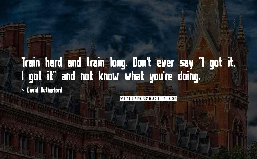 David Rutherford Quotes: Train hard and train long. Don't ever say "I got it, I got it" and not know what you're doing.
