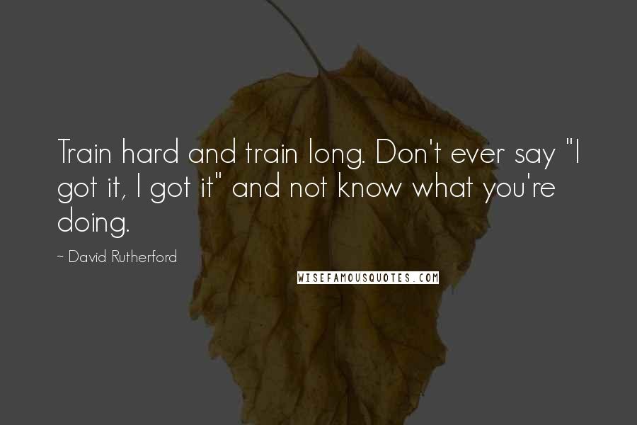 David Rutherford Quotes: Train hard and train long. Don't ever say "I got it, I got it" and not know what you're doing.