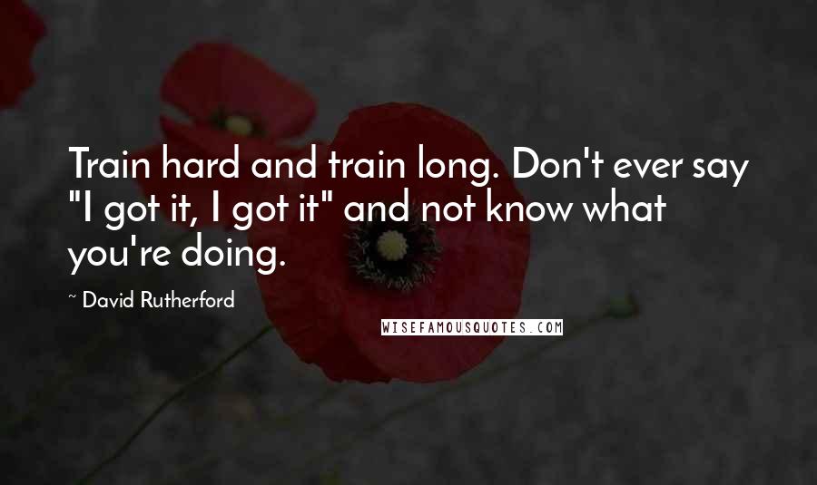 David Rutherford Quotes: Train hard and train long. Don't ever say "I got it, I got it" and not know what you're doing.